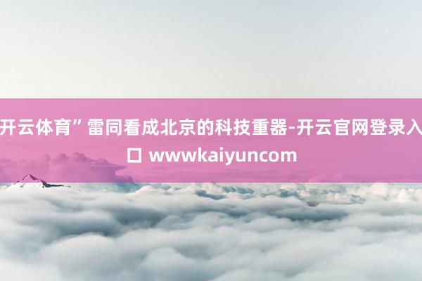 开云体育” 雷同看成北京的科技重器-开云官网登录入口 wwwkaiyuncom