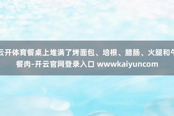 云开体育餐桌上堆满了烤面包、培根、腊肠、火腿和午餐肉-开云官网登录入口 wwwkaiyuncom