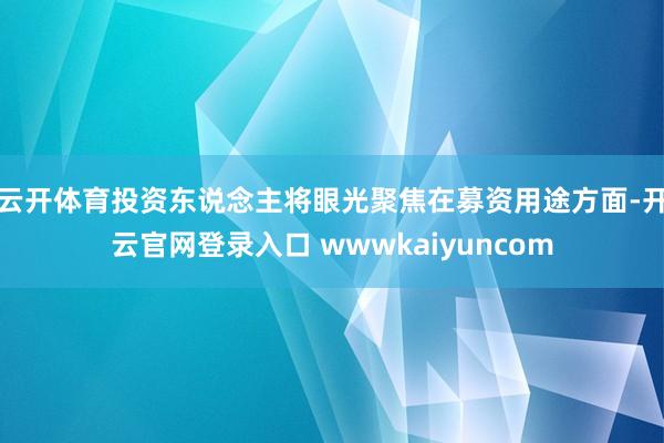 云开体育投资东说念主将眼光聚焦在募资用途方面-开云官网登录入口 wwwkaiyuncom