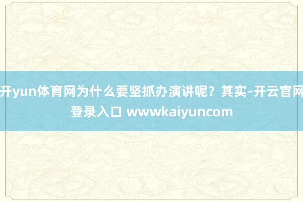 开yun体育网为什么要坚抓办演讲呢?其实-开云官网登录入口 wwwkaiyuncom