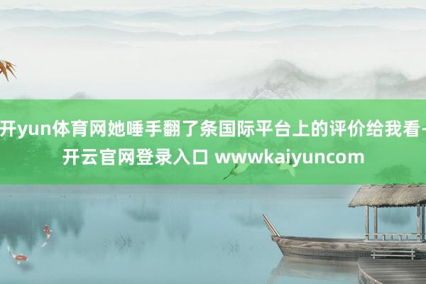 开yun体育网她唾手翻了条国际平台上的评价给我看-开云官网登录入口 wwwkaiyuncom