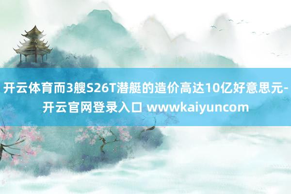 开云体育而3艘S26T潜艇的造价高达10亿好意思元-开云官网登录入口 wwwkaiyuncom