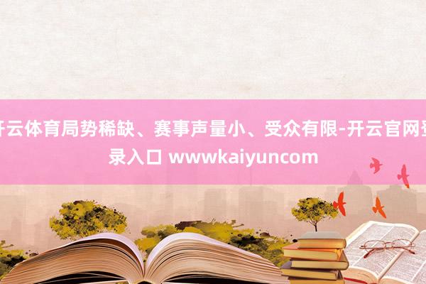 开云体育局势稀缺、赛事声量小、受众有限-开云官网登录入口 wwwkaiyuncom