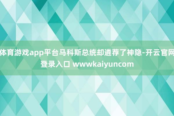 体育游戏app平台马科斯总统却遴荐了神隐-开云官网登录入口 wwwkaiyuncom