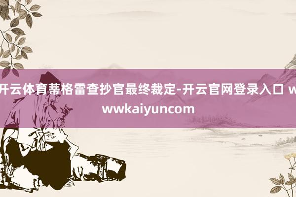 开云体育蒂格雷查抄官最终裁定-开云官网登录入口 wwwkaiyuncom
