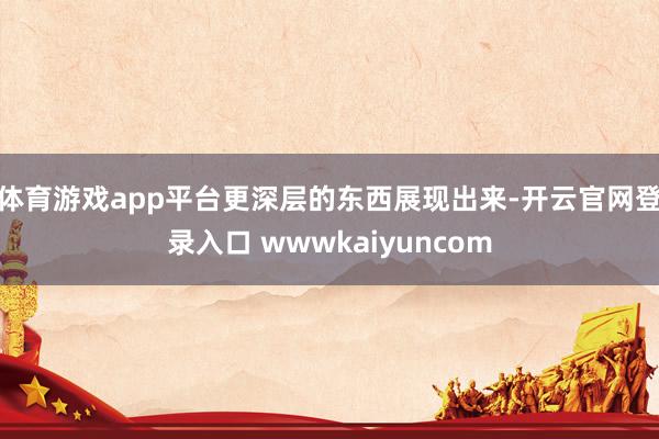 体育游戏app平台更深层的东西展现出来-开云官网登录入口 wwwkaiyuncom