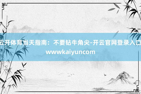 云开体育当天指南:不要钻牛角尖-开云官网登录入口 wwwkaiyuncom