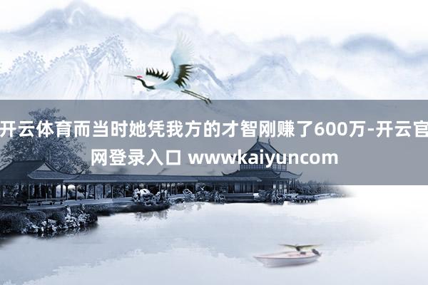 开云体育而当时她凭我方的才智刚赚了600万-开云官网登录入口 wwwkaiyuncom