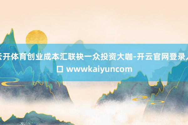 云开体育创业成本汇联袂一众投资大咖-开云官网登录入口 wwwkaiyuncom