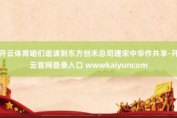 开云体育咱们邀请到东方创禾总司理宋中华作共享-开云官网登录入口 wwwkaiyuncom