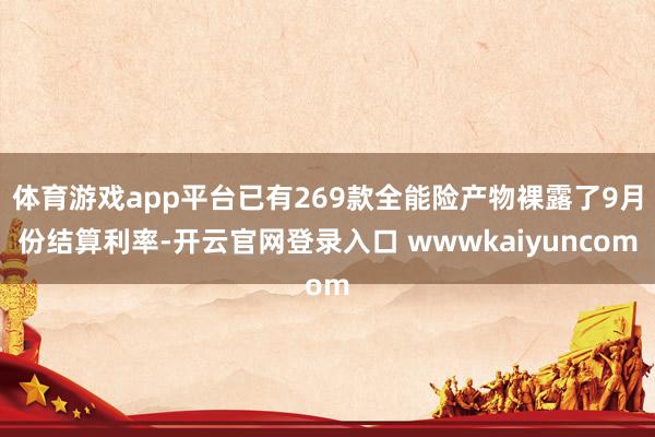 体育游戏app平台已有269款全能险产物裸露了9月份结算利率-开云官网登录入口 wwwkaiyuncom