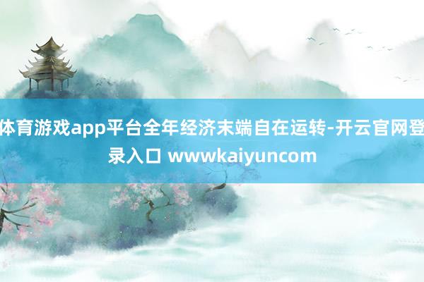 体育游戏app平台全年经济末端自在运转-开云官网登录入口 wwwkaiyuncom
