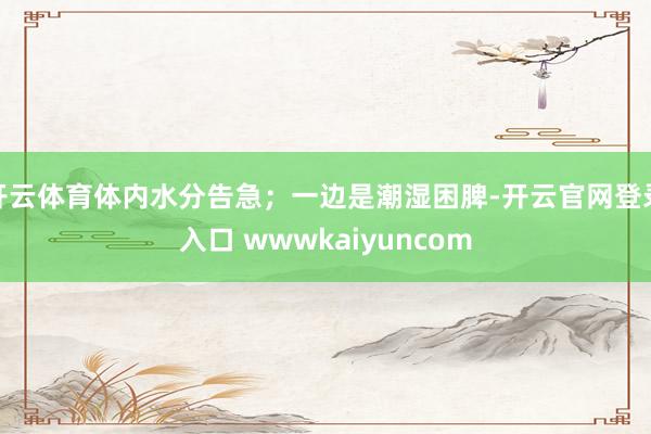 开云体育体内水分告急；一边是潮湿困脾-开云官网登录入口 wwwkaiyuncom