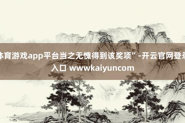 体育游戏app平台当之无愧得到该奖项”-开云官网登录入口 wwwkaiyuncom