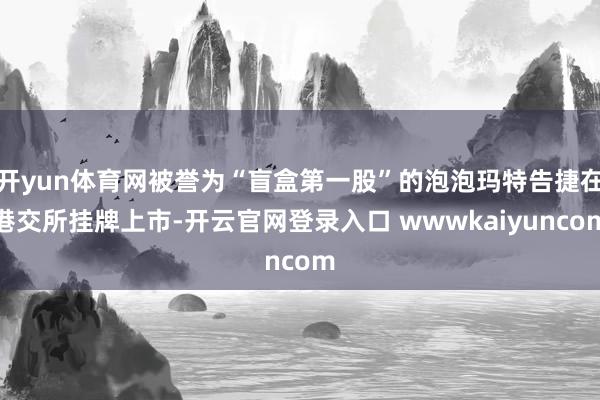 开yun体育网被誉为“盲盒第一股”的泡泡玛特告捷在港交所挂牌上市-开云官网登录入口 wwwkaiyuncom