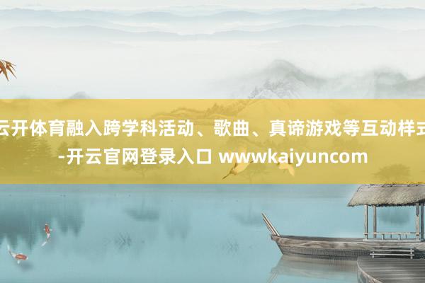 云开体育融入跨学科活动、歌曲、真谛游戏等互动样式-开云官网登录入口 wwwkaiyuncom
