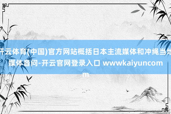 开云体育(中国)官方网站概括日本主流媒体和冲绳当地媒体音问-开云官网登录入口 wwwkaiyuncom