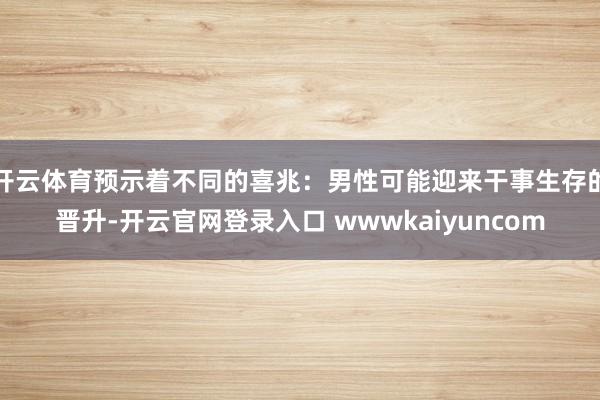 开云体育预示着不同的喜兆:男性可能迎来干事生存的晋升-开云官网登录入口 wwwkaiyuncom