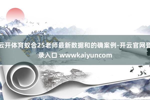 云开体育蚁合25老师最新数据和的确案例-开云官网登录入口 wwwkaiyuncom