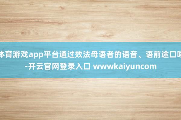 体育游戏app平台通过效法母语者的语音、语前途口吻-开云官网登录入口 wwwkaiyuncom