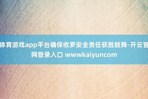 体育游戏app平台确保收罗安全责任获胜鼓舞-开云官网登录入口 wwwkaiyuncom