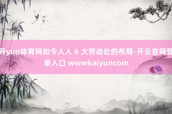 开yun体育网如今人人 6 大劳动处的布局-开云官网登录入口 wwwkaiyuncom