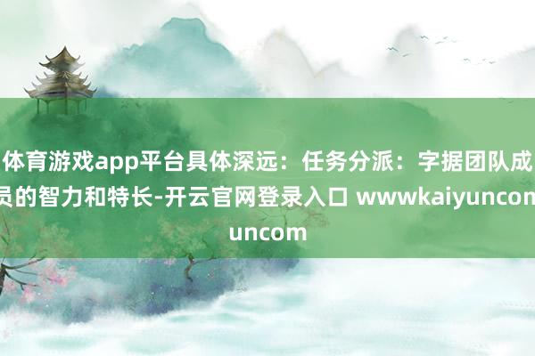 体育游戏app平台具体深远:任务分派:字据团队成员的智力和特长-开云官网登录入口 wwwkaiyuncom