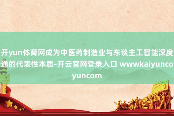 开yun体育网成为中医药制造业与东谈主工智能深度会通的代表性本质-开云官网登录入口 wwwkaiyuncom