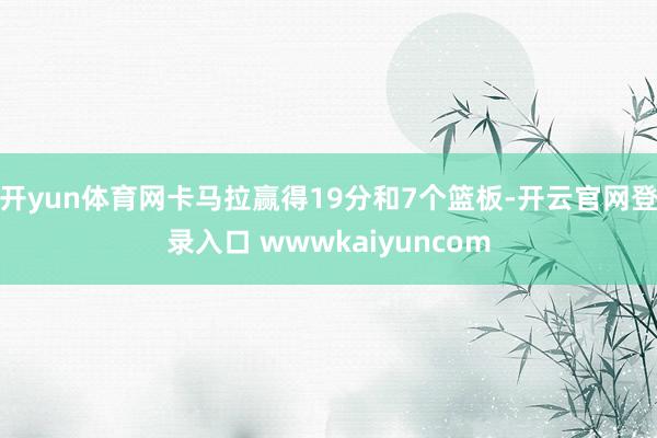 开yun体育网卡马拉赢得19分和7个篮板-开云官网登录入口 wwwkaiyuncom