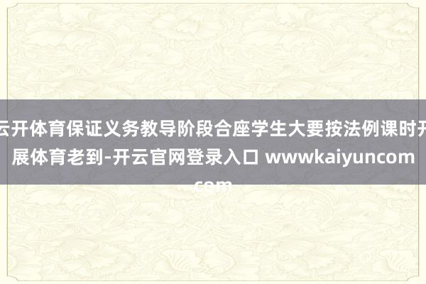 云开体育保证义务教导阶段合座学生大要按法例课时开展体育老到-开云官网登录入口 wwwkaiyuncom