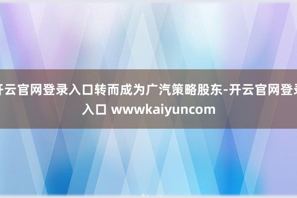 开云官网登录入口转而成为广汽策略股东-开云官网登录入口 wwwkaiyuncom